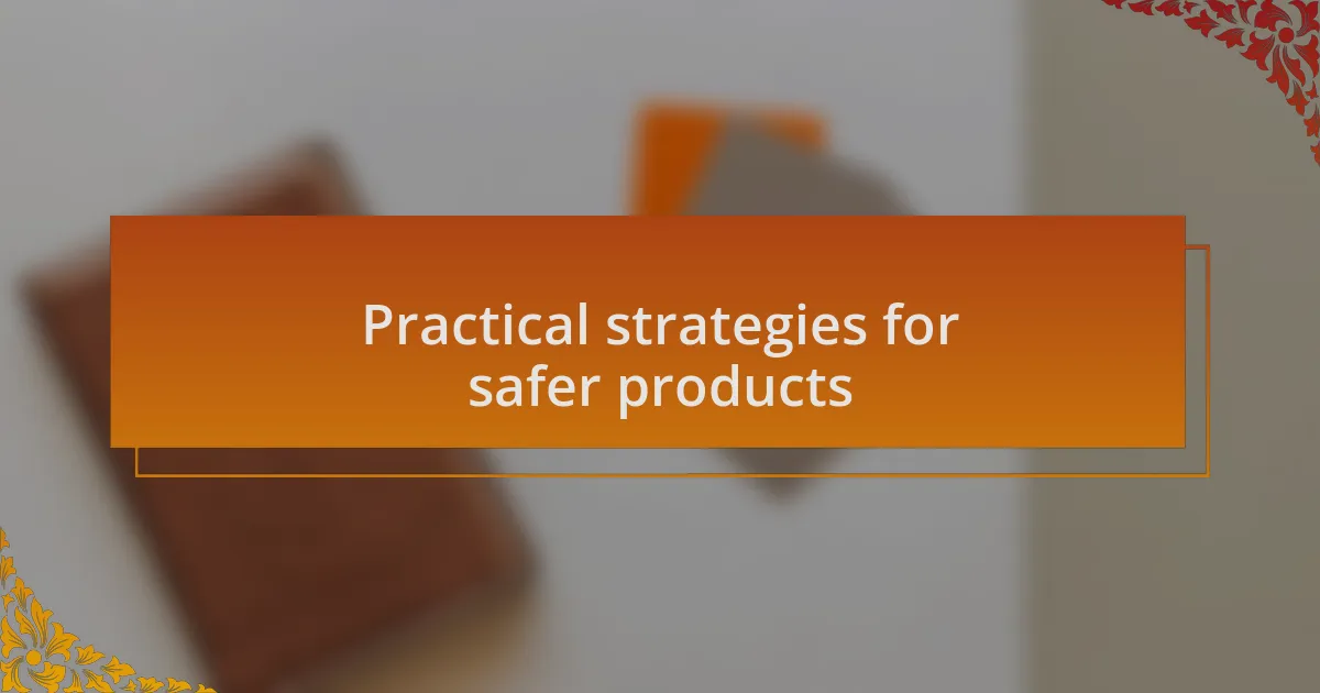 Practical strategies for safer products