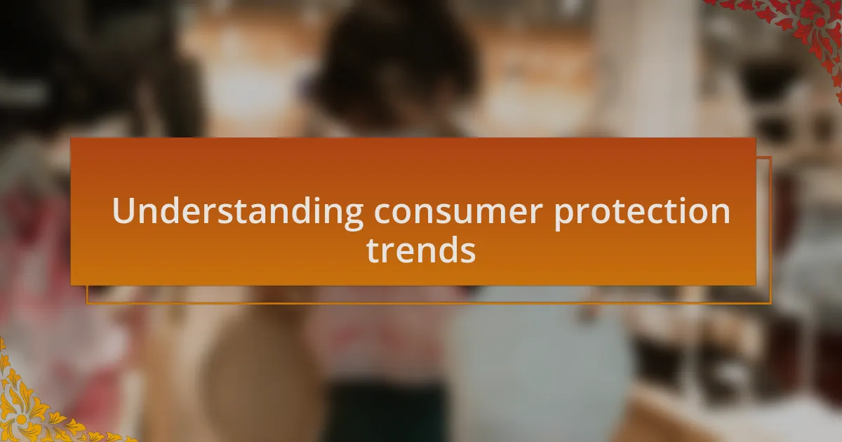 Understanding consumer protection trends